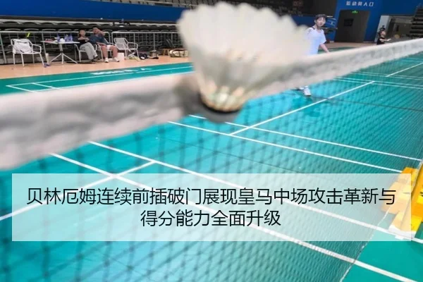 贝林厄姆连续前插破门展现皇马中场攻击革新与得分能力全面升级