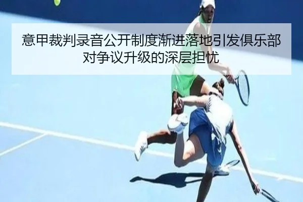 意甲裁判录音公开制度渐进落地引发俱乐部对争议升级的深层担忧
