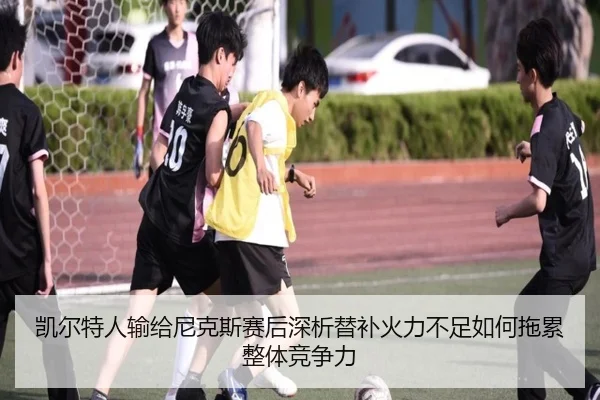 凯尔特人输给尼克斯赛后深析替补火力不足如何拖累整体竞争力
